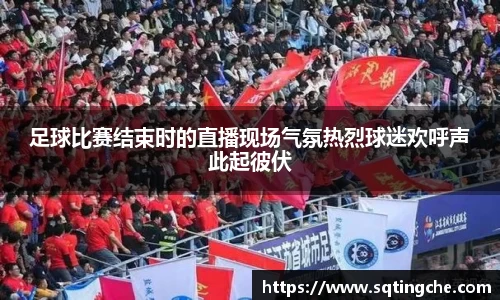 足球比赛结束时的直播现场气氛热烈球迷欢呼声此起彼伏