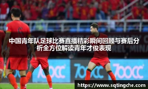 中国青年队足球比赛直播精彩瞬间回顾与赛后分析全方位解读青年才俊表现