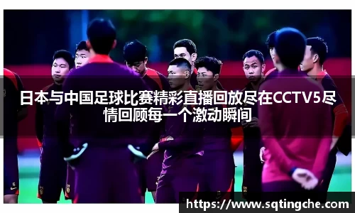 日本与中国足球比赛精彩直播回放尽在CCTV5尽情回顾每一个激动瞬间