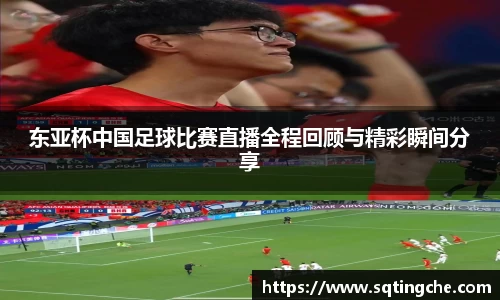 东亚杯中国足球比赛直播全程回顾与精彩瞬间分享