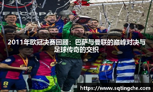 2011年欧冠决赛回顾：巴萨与曼联的巅峰对决与足球传奇的交织