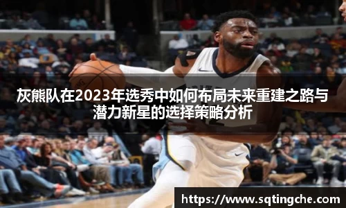 灰熊队在2023年选秀中如何布局未来重建之路与潜力新星的选择策略分析