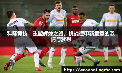 科隆竞技：重塑辉煌之路，挑战德甲新篇章的激情与梦想